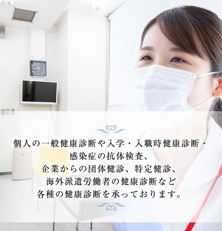 個人の一般健康診断や入学・入職時健康診断・感染症の抗体検査、企業からの団体健診、特定健診、海外派遣労働者の健康診断など各種の健康診断を承っております。